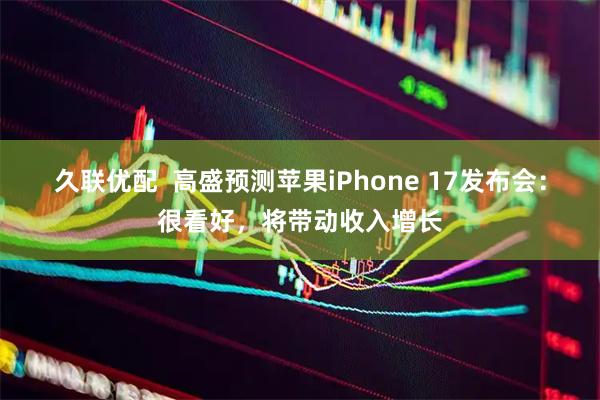 久联优配  高盛预测苹果iPhone 17发布会：很看好，将带动收入增长