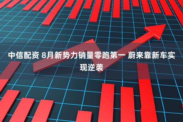 中信配资 8月新势力销量零跑第一 蔚来靠新车实现逆袭