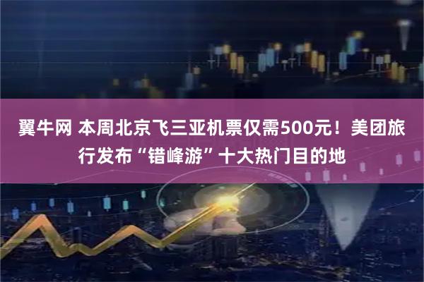 翼牛网 本周北京飞三亚机票仅需500元！美团旅行发布“错峰游”十大热门目的地