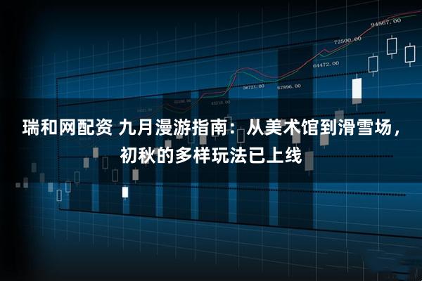 瑞和网配资 九月漫游指南：从美术馆到滑雪场，初秋的多样玩法已上线