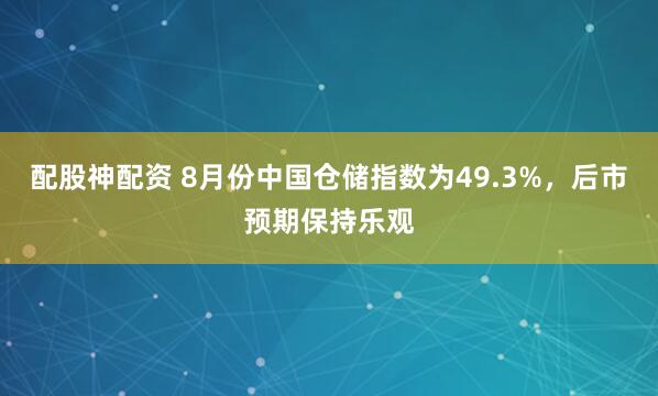 配股神配资 8月份中国仓储指数为49.3%，后市预期保持乐观