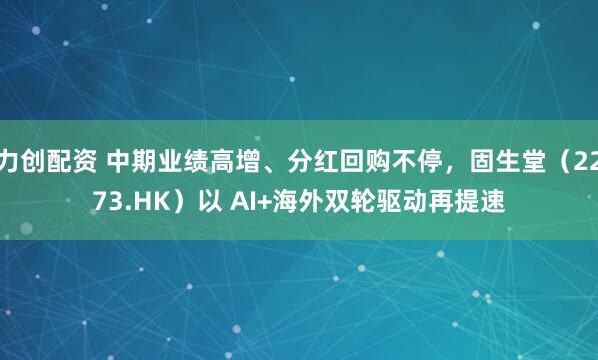 力创配资 中期业绩高增、分红回购不停，固生堂（2273.HK）以 AI+海外双轮驱动再提速
