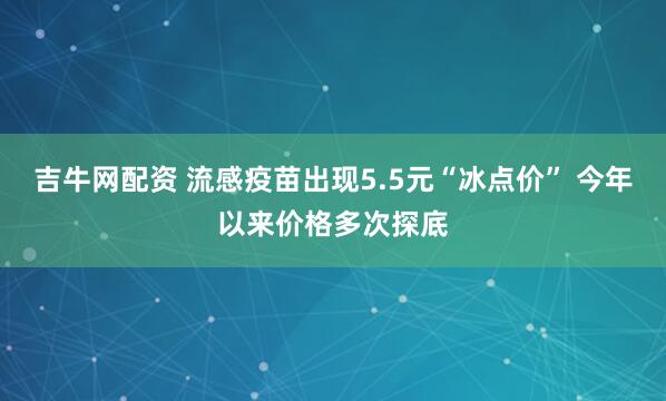 吉牛网配资 流感疫苗出现5.5元“冰点价” 今年以来价格多次探底