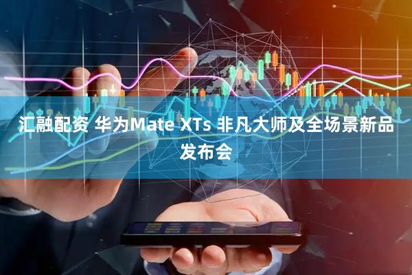 汇融配资 华为Mate XTs 非凡大师及全场景新品发布会
