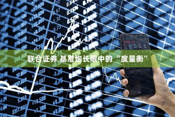 联合证券 基准炮长眼中的 “度量衡”