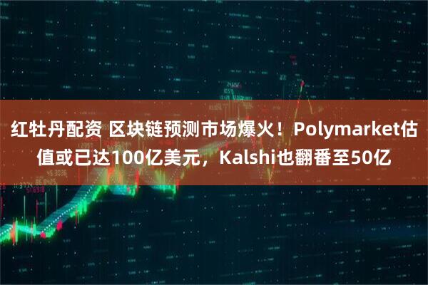 红牡丹配资 区块链预测市场爆火！Polymarket估值或已达100亿美元，Kalshi也翻番至50亿