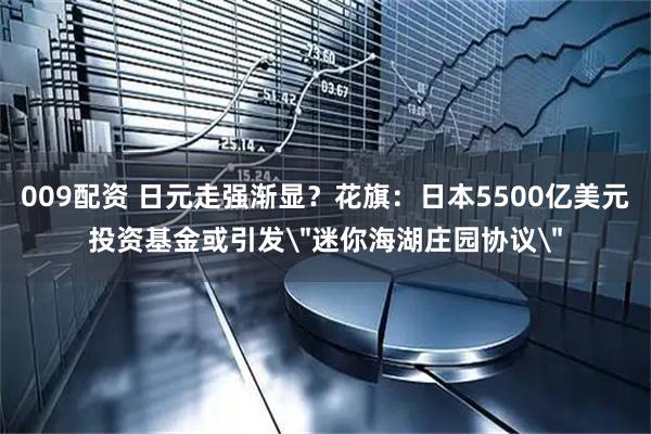 009配资 日元走强渐显？花旗：日本5500亿美元投资基金或引发＂迷你海湖庄园协议＂
