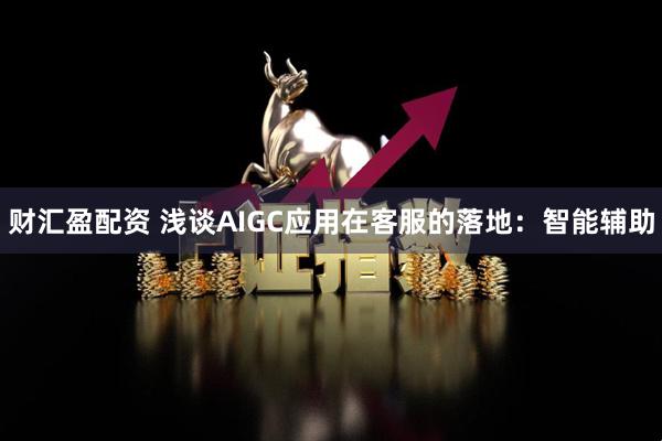 财汇盈配资 浅谈AIGC应用在客服的落地:智能辅助