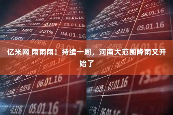 亿米网 雨雨雨！持续一周，河南大范围降雨又开始了