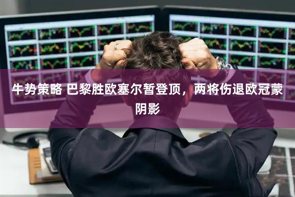 牛势策略 巴黎胜欧塞尔暂登顶，两将伤退欧冠蒙阴影