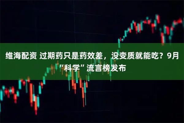 维海配资 过期药只是药效差，没变质就能吃？9月“科学”流言榜发布