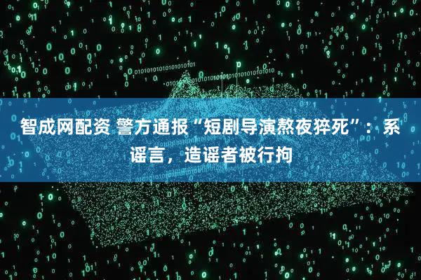 智成网配资 警方通报“短剧导演熬夜猝死”：系谣言，造谣者被行拘