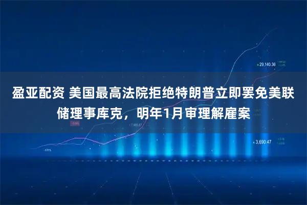 盈亚配资 美国最高法院拒绝特朗普立即罢免美联储理事库克，明年1月审理解雇案