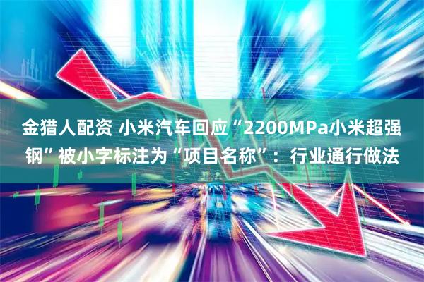 金猎人配资 小米汽车回应“2200MPa小米超强钢”被小字标注为“项目名称”：行业通行做法
