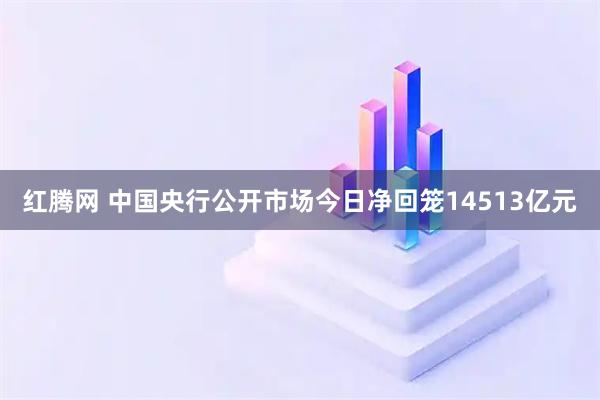 红腾网 中国央行公开市场今日净回笼14513亿元