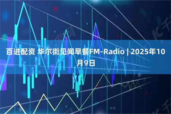 百进配资 华尔街见闻早餐FM-Radio | 2025年10月9日