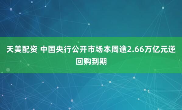 天美配资 中国央行公开市场本周逾2.66万亿元逆回购到期