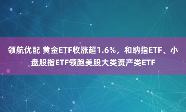 领航优配 黄金ETF收涨超1.6%，和纳指ETF、小盘股指ETF领跑美股大类资产类ETF