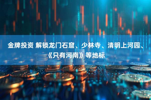 金牌投资 解锁龙门石窟、少林寺、清明上河园、《只有河南》等地标