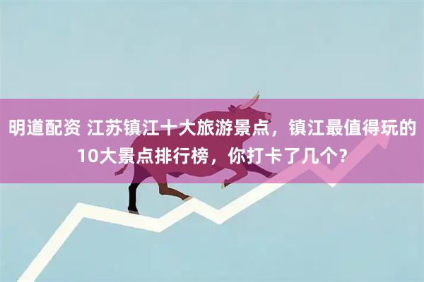 明道配资 江苏镇江十大旅游景点，镇江最值得玩的10大景点排行榜，你打卡了几个？