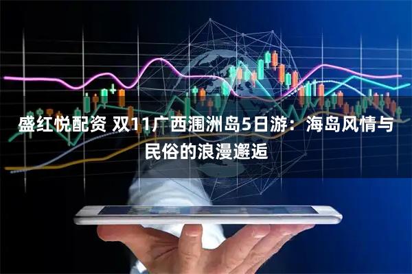 盛红悦配资 双11广西涠洲岛5日游：海岛风情与民俗的浪漫邂逅
