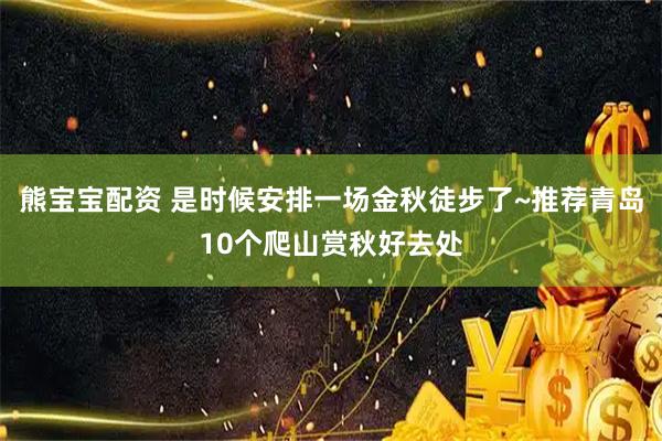 熊宝宝配资 是时候安排一场金秋徒步了~推荐青岛10个爬山赏秋好去处