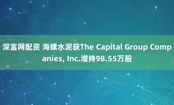 深富网配资 海螺水泥获The Capital Group Companies, Inc.增持98.55万股