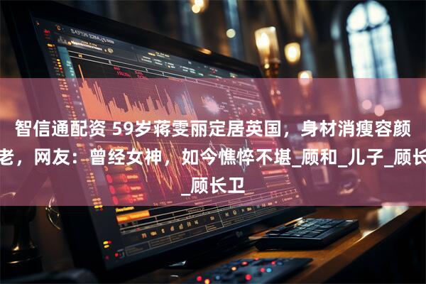 智信通配资 59岁蒋雯丽定居英国，身材消瘦容颜苍老，网友：曾经女神，如今憔悴不堪_顾和_儿子_顾长卫