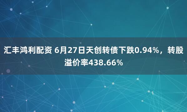 汇丰鸿利配资 6月27日天创转债下跌0.94%，转股溢价率438.66%
