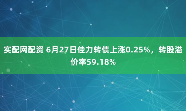 实配网配资 6月27日佳力转债上涨0.25%，转股溢价率59.18%