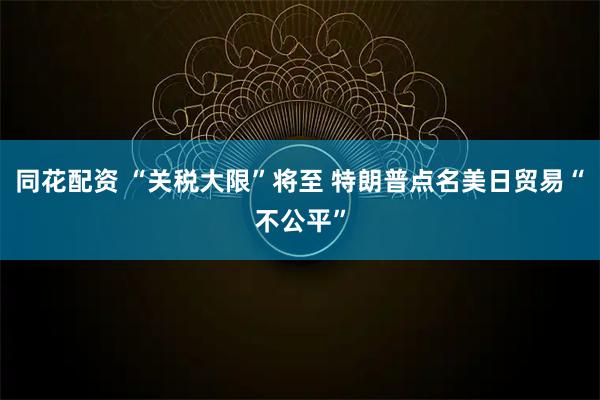 同花配资 “关税大限”将至 特朗普点名美日贸易“不公平”