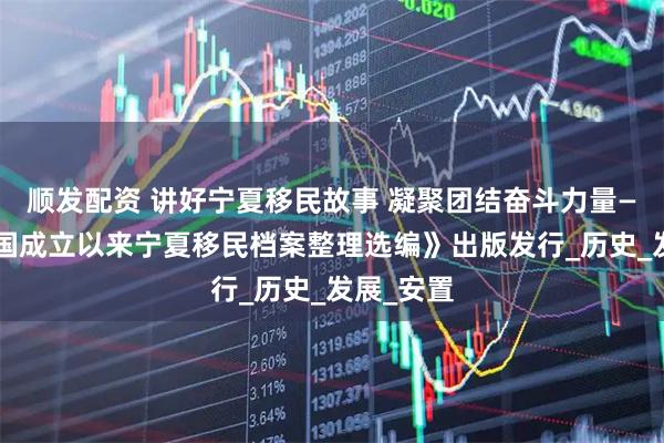 顺发配资 讲好宁夏移民故事 凝聚团结奋斗力量——《新中国成立以来宁夏移民档案整理选编》出版发行_历史_发展_安置