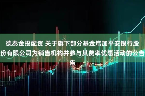 德泰金投配资 关于旗下部分基金增加平安银行股份有限公司为销售机构并参与其费率优惠活动的公告