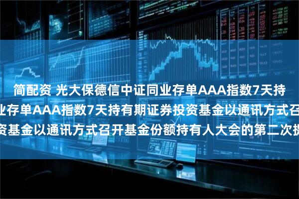 简配资 光大保德信中证同业存单AAA指数7天持有: 光大保德信中证同业存单AAA指数7天持有期证券投资基金以通讯方式召开基金份额持有人大会的第二次提示性公告