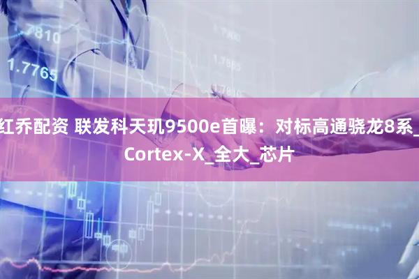 红乔配资 联发科天玑9500e首曝:对标高通骁龙8系_Cortex-X_全大_芯片