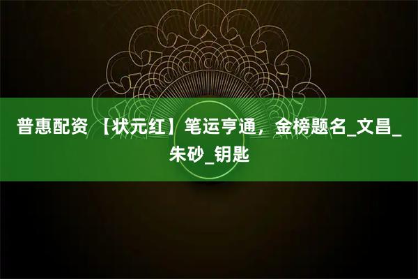 普惠配资 【状元红】笔运亨通，金榜题名_文昌_朱砂_钥匙
