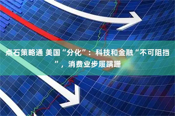 点石策略通 美国“分化”：科技和金融“不可阻挡”，消费业步履蹒跚