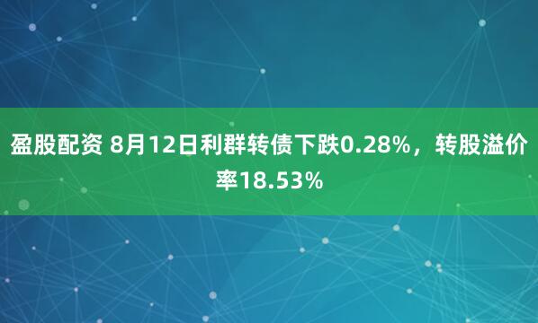 盈股配资 8月12日利群转债下跌0.28%，转股溢价率18.53%