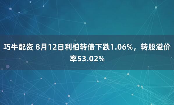 巧牛配资 8月12日利柏转债下跌1.06%，转股溢价率53.02%