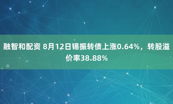 融智和配资 8月12日锡振转债上涨0.64%，转股溢价率38.88%