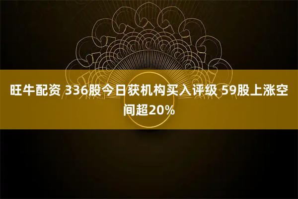 旺牛配资 336股今日获机构买入评级 59股上涨空间超20%
