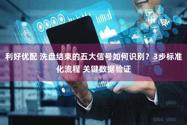 利好优配 洗盘结束的五大信号如何识别？3步标准化流程 关键数据验证