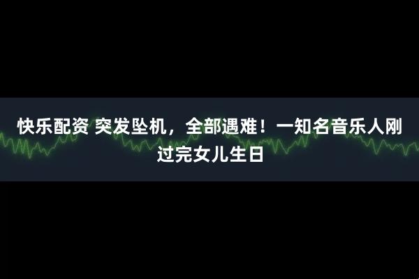 快乐配资 突发坠机，全部遇难！一知名音乐人刚过完女儿生日