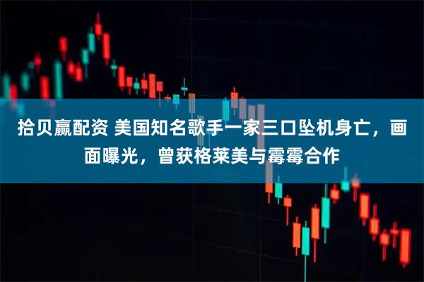 拾贝赢配资 美国知名歌手一家三口坠机身亡，画面曝光，曾获格莱美与霉霉合作