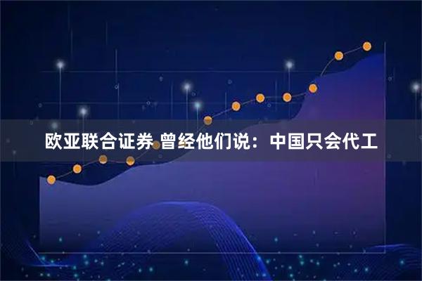 欧亚联合证券 曾经他们说：中国只会代工