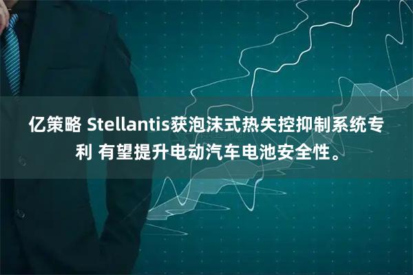 亿策略 Stellantis获泡沫式热失控抑制系统专利 有望提升电动汽车电池安全性。