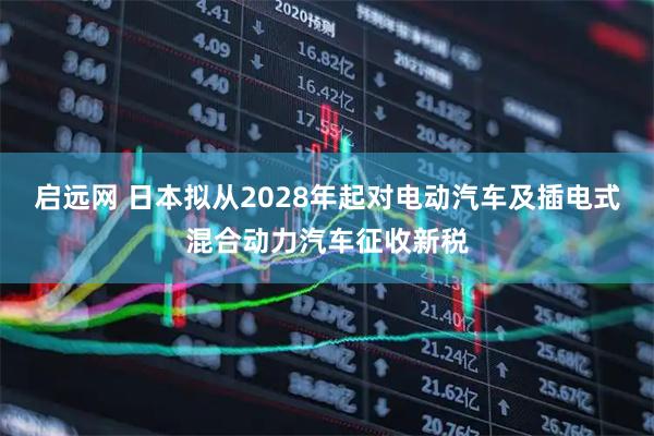 启远网 日本拟从2028年起对电动汽车及插电式混合动力汽车征收新税