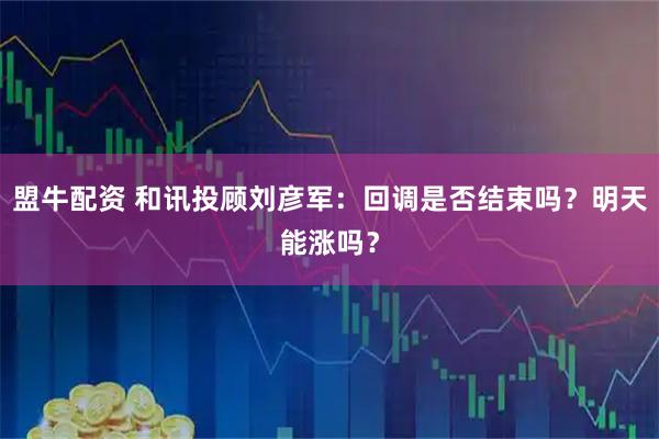 盟牛配资 和讯投顾刘彦军：回调是否结束吗？明天能涨吗？
