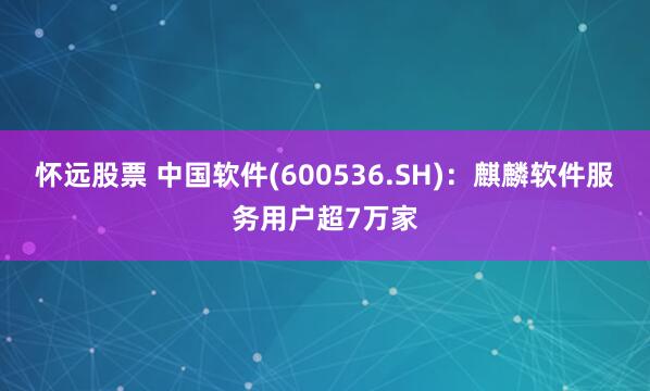 怀远股票 中国软件(600536.SH):麒麟软件服务用户超7万家