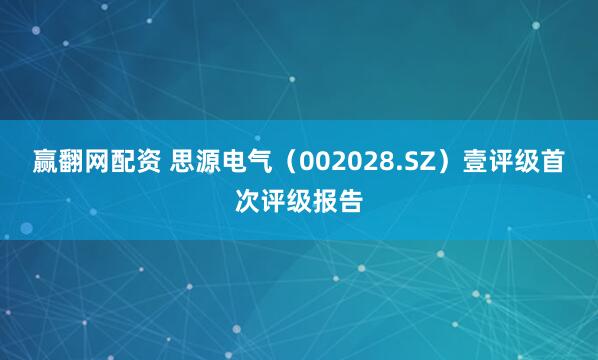 赢翻网配资 思源电气（002028.SZ）壹评级首次评级报告